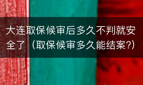 大连取保候审后多久不判就安全了（取保候审多久能结案?）