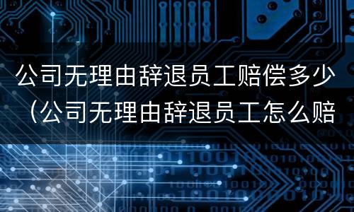 公司无理由辞退员工赔偿多少（公司无理由辞退员工怎么赔偿）