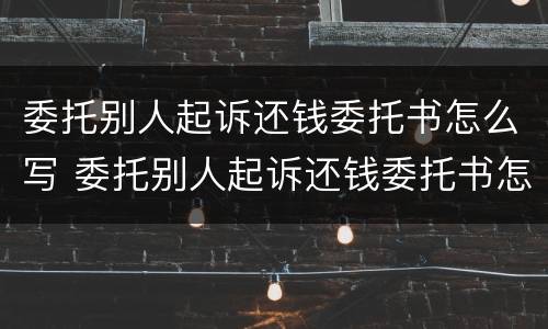 委托别人起诉还钱委托书怎么写 委托别人起诉还钱委托书怎么写模板
