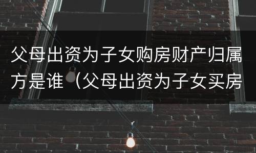 父母出资为子女购房财产归属方是谁（父母出资为子女买房的形式有哪些?）