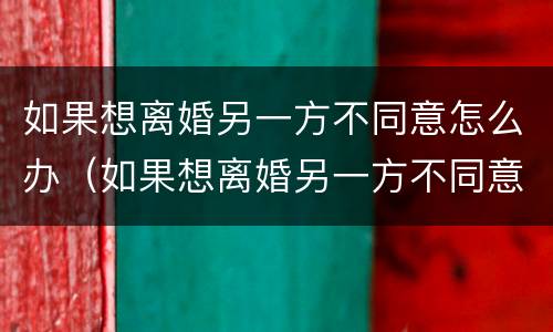 如果想离婚另一方不同意怎么办（如果想离婚另一方不同意怎么办理）