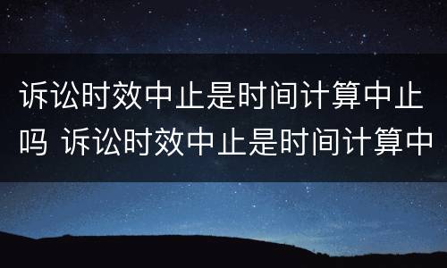诉讼时效中止是时间计算中止吗 诉讼时效中止是时间计算中止吗对吗