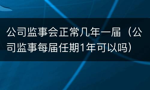 公司监事会正常几年一届（公司监事每届任期1年可以吗）