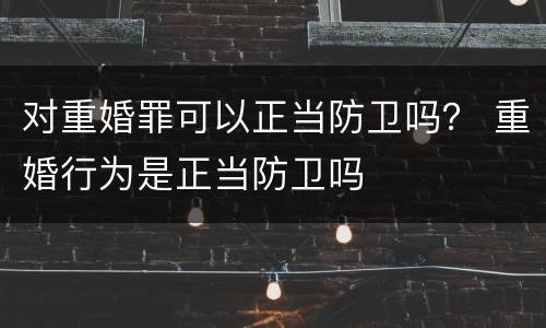 对重婚罪可以正当防卫吗？ 重婚行为是正当防卫吗