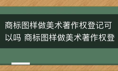 商标图样做美术著作权登记可以吗 商标图样做美术著作权登记可以吗知乎