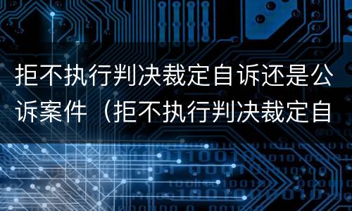拒不执行判决裁定自诉还是公诉案件（拒不执行判决裁定自诉还是公诉案件呢）