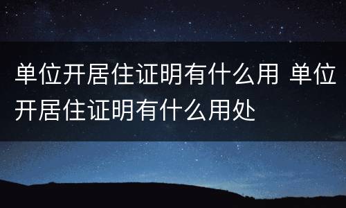 单位开居住证明有什么用 单位开居住证明有什么用处