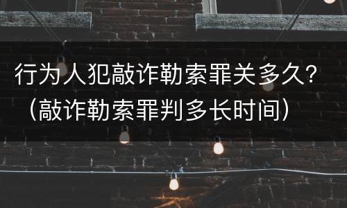 行为人犯敲诈勒索罪关多久？（敲诈勒索罪判多长时间）