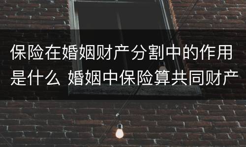 保险在婚姻财产分割中的作用是什么 婚姻中保险算共同财产吗