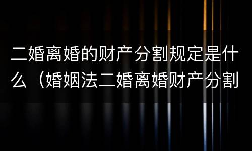 二婚离婚的财产分割规定是什么（婚姻法二婚离婚财产分割）
