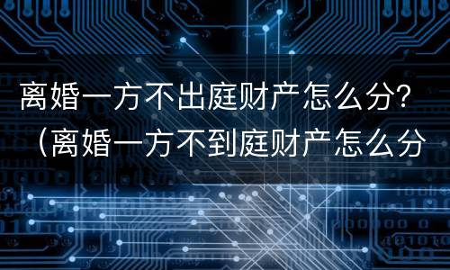 离婚一方不出庭财产怎么分？（离婚一方不到庭财产怎么分割）