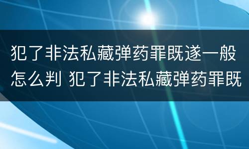 犯了非法私藏弹药罪既遂一般怎么判 犯了非法私藏弹药罪既遂一般怎么判决