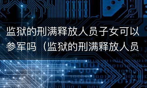监狱的刑满释放人员子女可以参军吗（监狱的刑满释放人员子女可以参军吗）