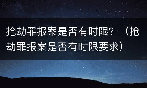 抢劫罪报案是否有时限？（抢劫罪报案是否有时限要求）