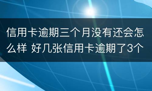 信用卡逾期三个月没有还会怎么样 好几张信用卡逾期了3个月会怎么样