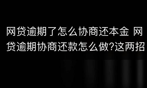网贷逾期了怎么协商还本金 网贷逾期协商还款怎么做?这两招就够了