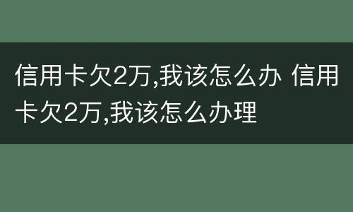 信用卡欠2万,我该怎么办 信用卡欠2万,我该怎么办理