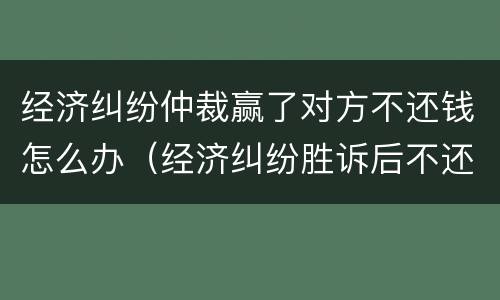 经济纠纷仲裁赢了对方不还钱怎么办（经济纠纷胜诉后不还钱怎么办）
