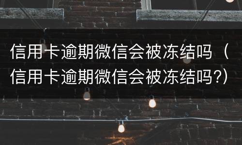 信用卡逾期微信会被冻结吗（信用卡逾期微信会被冻结吗?）