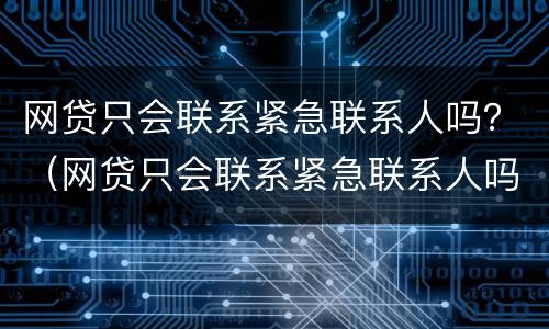 网贷只会联系紧急联系人吗？（网贷只会联系紧急联系人吗安全吗）