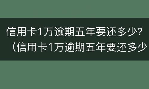 信用卡1万逾期五年要还多少？（信用卡1万逾期五年要还多少钱）