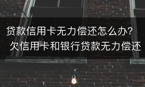 贷款信用卡无力偿还怎么办？ 欠信用卡和银行贷款无力偿还有什么结果