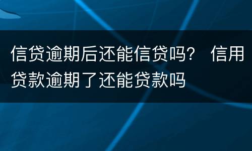 信贷逾期后还能信贷吗？ 信用贷款逾期了还能贷款吗