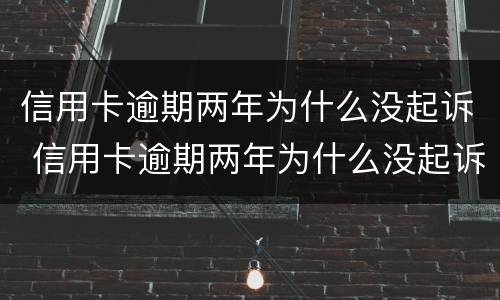 信用卡逾期两年为什么没起诉 信用卡逾期两年为什么没起诉我