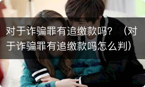 对于诈骗罪有追缴款吗？（对于诈骗罪有追缴款吗怎么判）