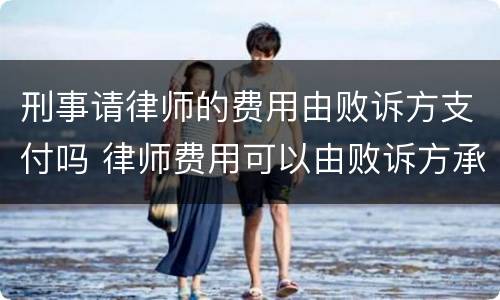 刑事请律师的费用由败诉方支付吗 律师费用可以由败诉方承担吗