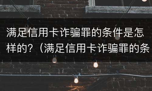 满足信用卡诈骗罪的条件是怎样的?（满足信用卡诈骗罪的条件是怎样的呢）