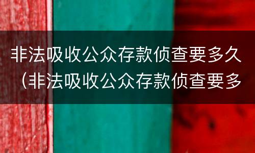非法吸收公众存款侦查要多久（非法吸收公众存款侦查要多久才能结案）