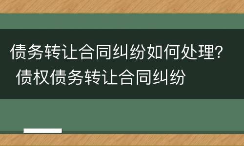 债务转让合同纠纷如何处理？ 债权债务转让合同纠纷