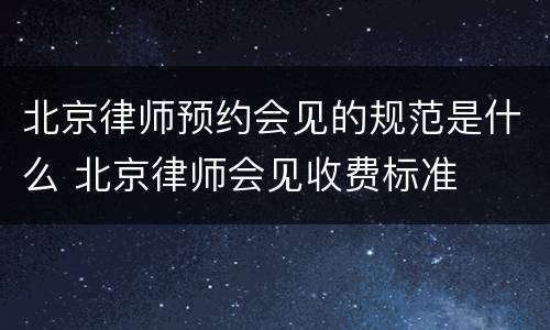 北京律师预约会见的规范是什么 北京律师会见收费标准