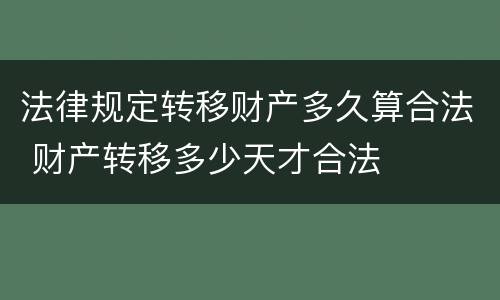 法律规定转移财产多久算合法 财产转移多少天才合法