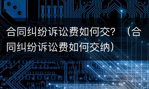合同纠纷诉讼费如何交？（合同纠纷诉讼费如何交纳）