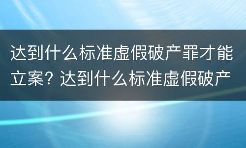 达到什么标准虚假破产罪才能立案? 达到什么标准虚假破产罪才能立案审理