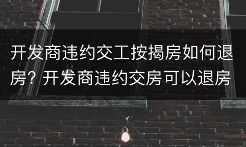 开发商违约交工按揭房如何退房? 开发商违约交房可以退房吗
