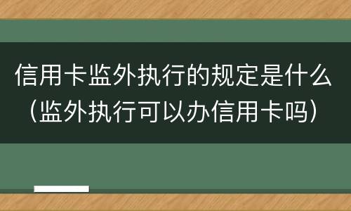 信用卡监外执行的规定是什么（监外执行可以办信用卡吗）