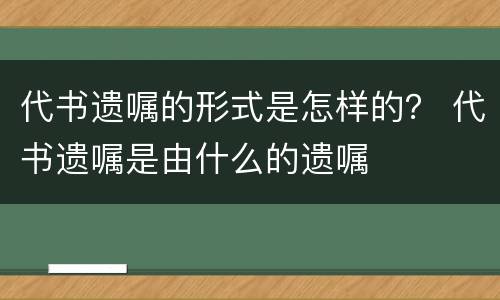 代书遗嘱的形式是怎样的？ 代书遗嘱是由什么的遗嘱