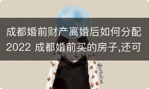 成都婚前财产离婚后如何分配2022 成都婚前买的房子,还可以买房吗