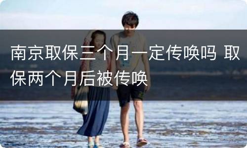 南京取保三个月一定传唤吗 取保两个月后被传唤