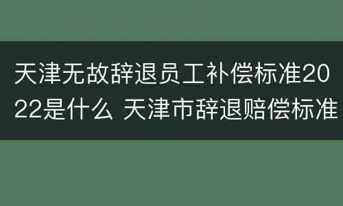 天津无故辞退员工补偿标准2022是什么 天津市辞退赔偿标准