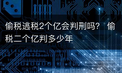 偷税逃税2个亿会判刑吗？ 偷税二个亿判多少年