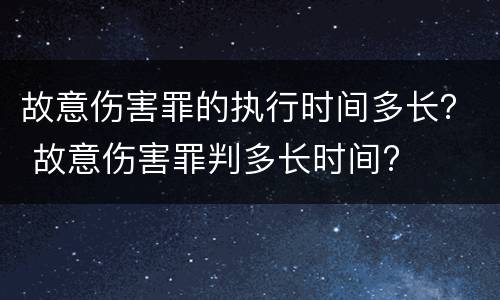 故意伤害罪的执行时间多长？ 故意伤害罪判多长时间?