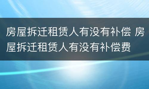 房屋拆迁租赁人有没有补偿 房屋拆迁租赁人有没有补偿费