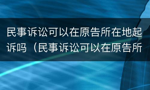 民事诉讼可以在原告所在地起诉吗（民事诉讼可以在原告所在地起诉吗法院）