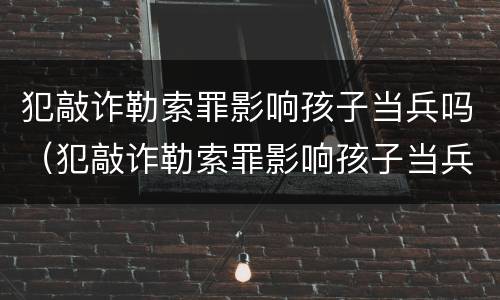 犯敲诈勒索罪影响孩子当兵吗（犯敲诈勒索罪影响孩子当兵吗）
