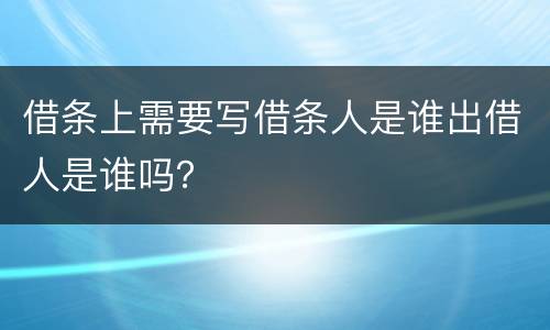 借条上需要写借条人是谁出借人是谁吗？
