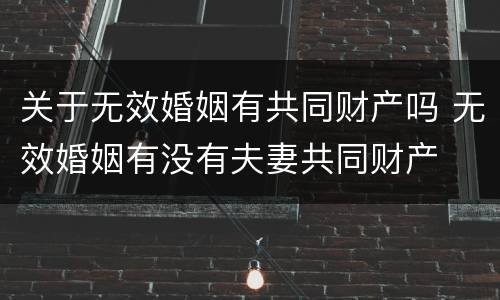关于无效婚姻有共同财产吗 无效婚姻有没有夫妻共同财产